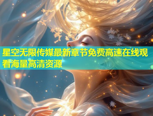 星空无限传媒最新章节免费高速在线观看海量高清资源  第1张