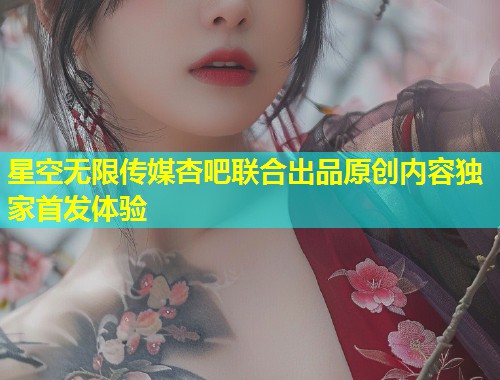 星空无限传媒杏吧联合出品原创内容独家首发体验  第1张