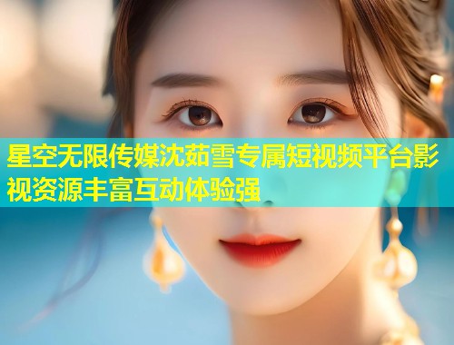 星空无限传媒沈茹雪专属短视频平台影视资源丰富互动体验强  第1张