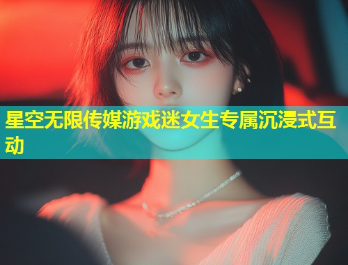 星空无限传媒游戏迷女生专属沉浸式互动  第1张