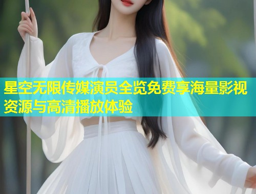 星空无限传媒演员全览免费享海量影视资源与高清播放体验  第1张