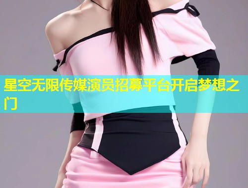 星空无限传媒演员招募平台开启梦想之门  第1张