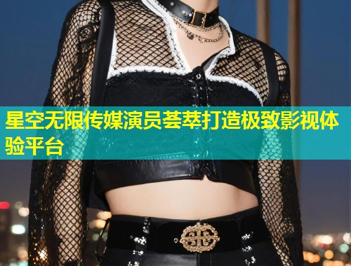星空无限传媒演员荟萃打造极致影视体验平台  第1张