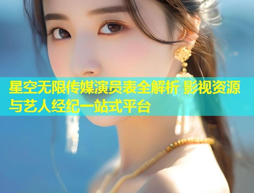 星空无限传媒演员表全解析 影视资源与艺人经纪一站式平台  第1张