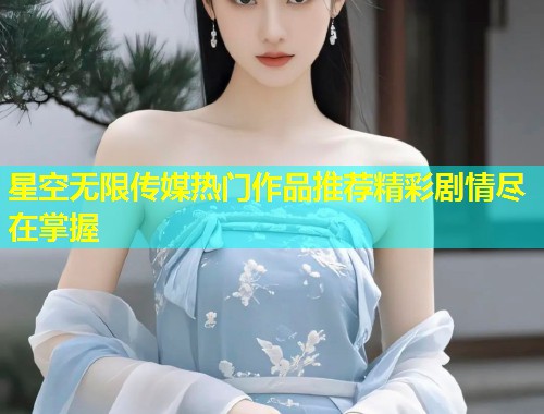 星空无限传媒热门作品推荐精彩剧情尽在掌握  第1张