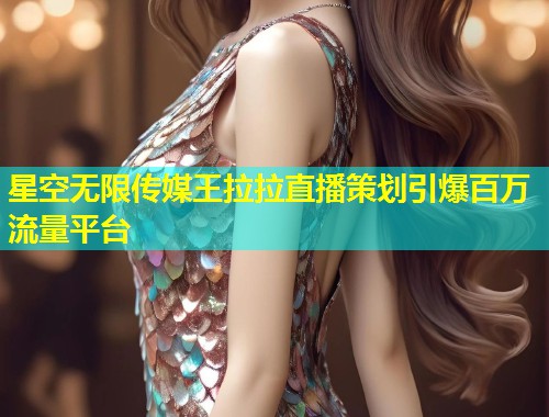 星空无限传媒王拉拉直播策划引爆百万流量平台  第1张
