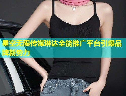 星空无限传媒琳达全能推广平台引爆品牌新势力  第1张