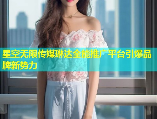 星空无限传媒琳达全能推广平台引爆品牌新势力  第2张