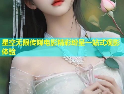 星空无限传媒电影精彩纷呈一站式观影体验  第1张