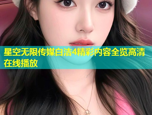 星空无限传媒白洁4精彩内容全览高清在线播放  第1张