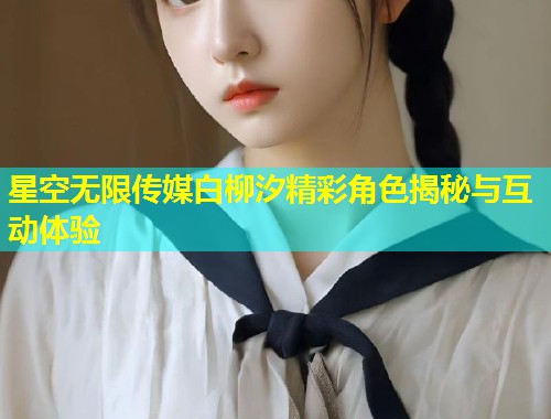 星空无限传媒白柳汐精彩角色揭秘与互动体验  第1张