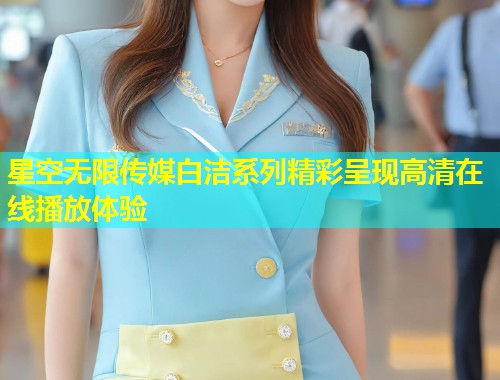 星空无限传媒白洁系列精彩呈现高清在线播放体验  第1张