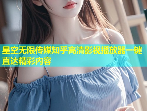 星空无限传媒知乎高清影视播放器一键直达精彩内容  第1张