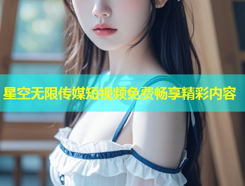 星空无限传媒短视频免费畅享精彩内容  第1张