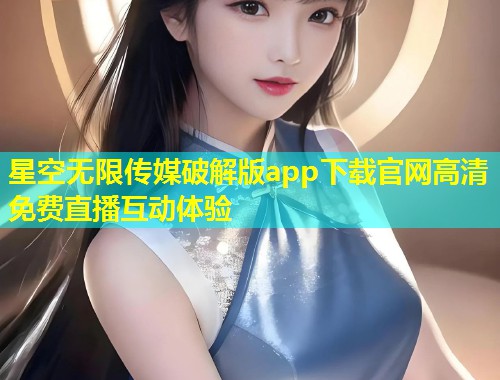 星空无限传媒破解版app下载官网高清免费直播互动体验  第1张