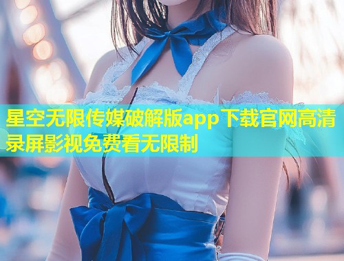 星空无限传媒破解版app下载官网高清录屏影视免费看无限制  第1张