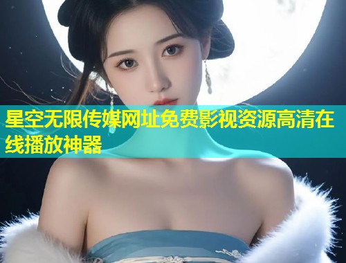 星空无限传媒网址免费影视资源高清在线播放神器  第2张