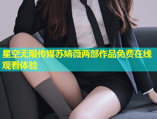 星空无限传媒苏婧薇两部作品免费在线观看体验  第2张