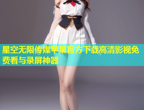 星空无限传媒苹果官方下载高清影视免费看与录屏神器