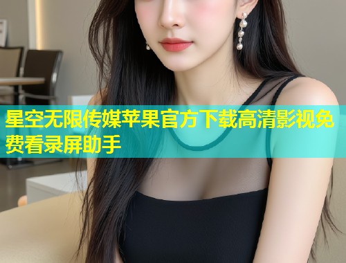 星空无限传媒苹果官方下载高清影视免费看录屏助手