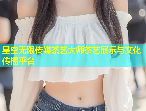 星空无限传媒茶艺大师茶艺展示与文化传播平台