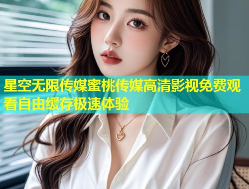 星空无限传媒蜜桃传媒高清影视免费观看自由缓存极速体验
