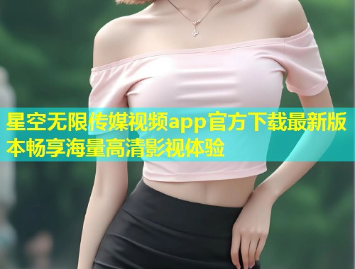 星空无限传媒视频app官方下载最新版本畅享海量高清影视体验