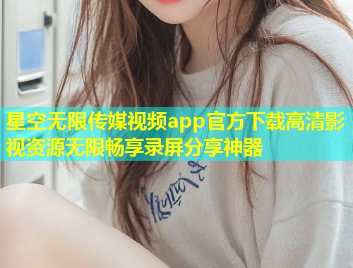 星空无限传媒视频app官方下载高清影视资源无限畅享录屏分享神器