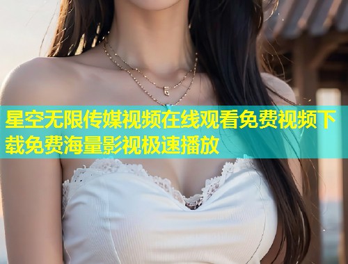 星空无限传媒视频在线观看免费视频下载免费海量影视极速播放