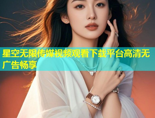 星空无限传媒视频观看下载平台高清无广告畅享