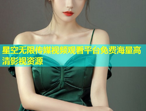 星空无限传媒视频观看平台免费海量高清影视资源  第2张