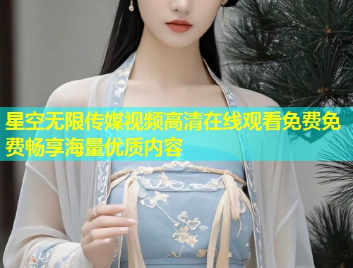 星空无限传媒视频高清在线观看免费免费畅享海量优质内容