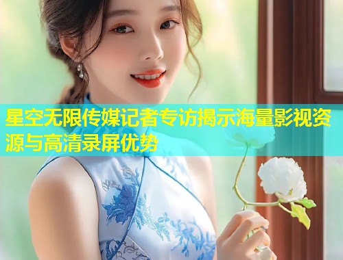 星空无限传媒记者专访揭示海量影视资源与高清录屏优势