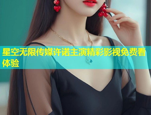 星空无限传媒许诺主演精彩影视免费看体验