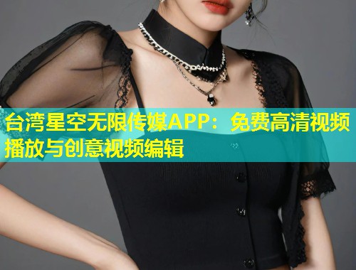 台湾星空无限传媒APP：免费高清视频播放与创意视频编辑