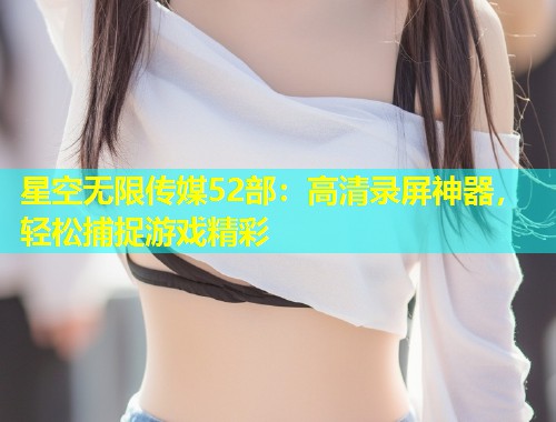 星空无限传媒52部：高清录屏神器，轻松捕捉游戏精彩  第1张