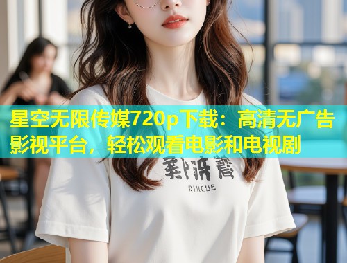 星空无限传媒720p下载：高清无广告影视平台，轻松观看电影和电视剧  第1张