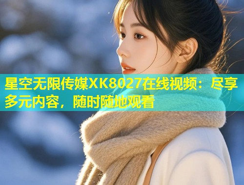 星空无限传媒XK8027在线视频：尽享多元内容，随时随地观看