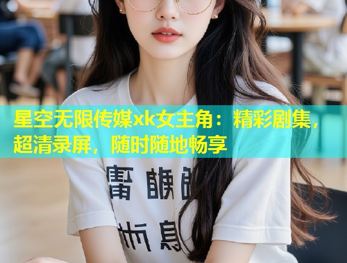 星空无限传媒xk女主角：精彩剧集，超清录屏，随时随地畅享  第1张