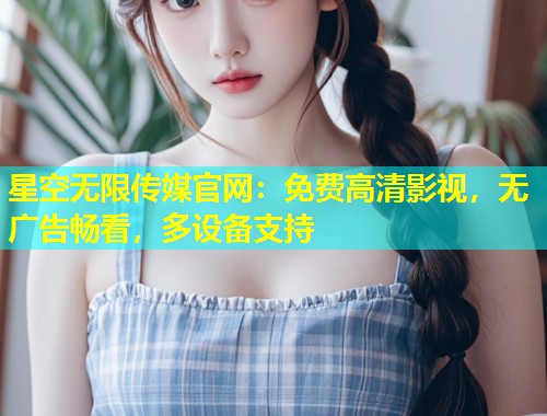 星空无限传媒官网：免费高清影视，无广告畅看，多设备支持