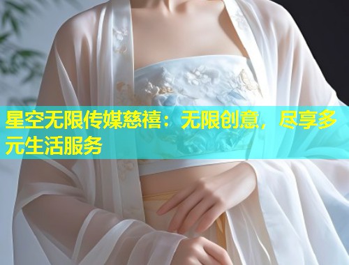 星空无限传媒慈禧：无限创意，尽享多元生活服务