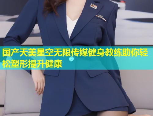 国产天美星空无限传媒健身教练助你轻松塑形提升健康