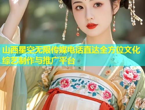 山西星空无限传媒电话直达全方位文化综艺制作与推广平台