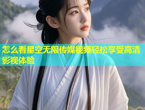 怎么看星空无限传媒视频轻松享受高清影视体验  第2张