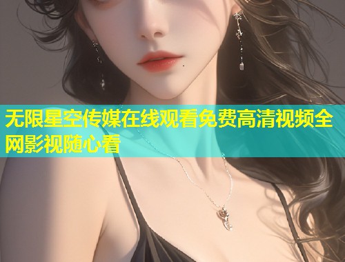 无限星空传媒在线观看免费高清视频全网影视随心看