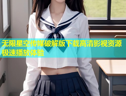 无限星空传媒破解版下载高清影视资源极速播放体验