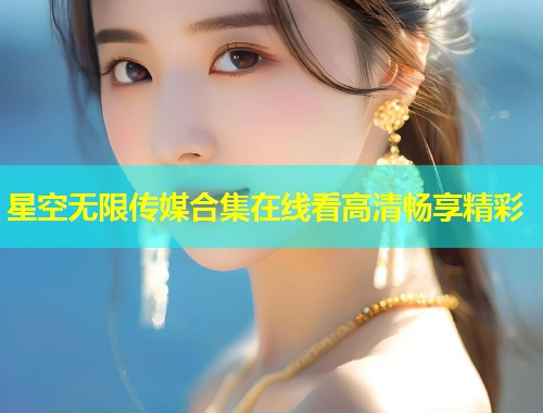 星空无限传媒合集在线看高清畅享精彩