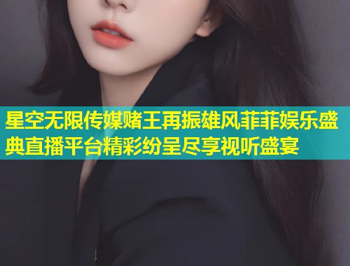 星空无限传媒赌王再振雄风菲菲娱乐盛典直播平台精彩纷呈尽享视听盛宴