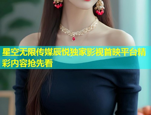 星空无限传媒辰悦独家影视首映平台精彩内容抢先看