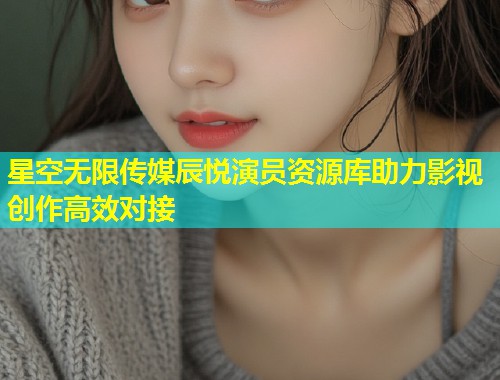 星空无限传媒辰悦演员资源库助力影视创作高效对接  第2张
